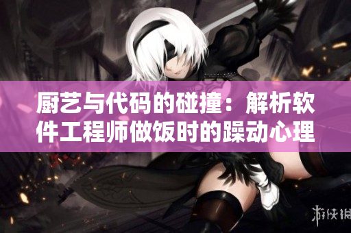 厨艺与代码的碰撞：解析软件工程师做饭时的躁动心理