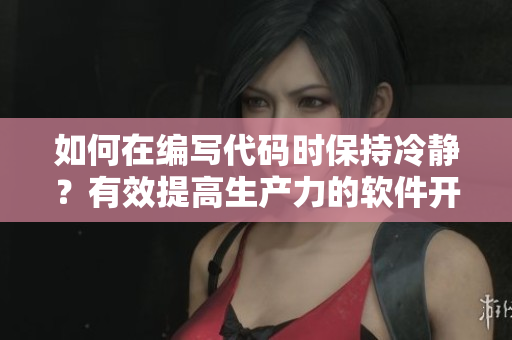 如何在编写代码时保持冷静？有效提高生产力的软件开发技巧