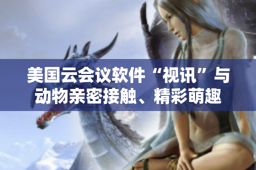 美国云会议软件“视讯”与动物亲密接触、精彩萌趣
