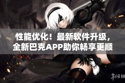 性能优化！最新软件升级，全新巴克APP助你畅享更顺畅的体验