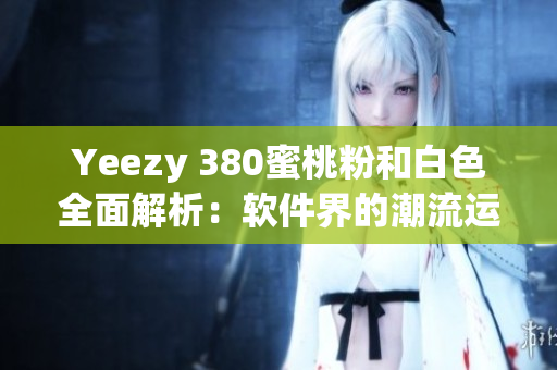 Yeezy 380蜜桃粉和白色全面解析：软件界的潮流运动鞋款随你走!