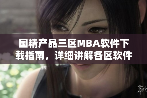 国精产品三区MBA软件下载指南，详细讲解各区软件特点及下载流程