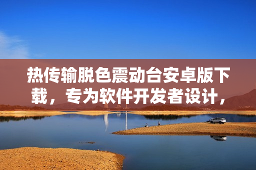 热传输脱色震动台安卓版下载，专为软件开发者设计，助力调试与检测。