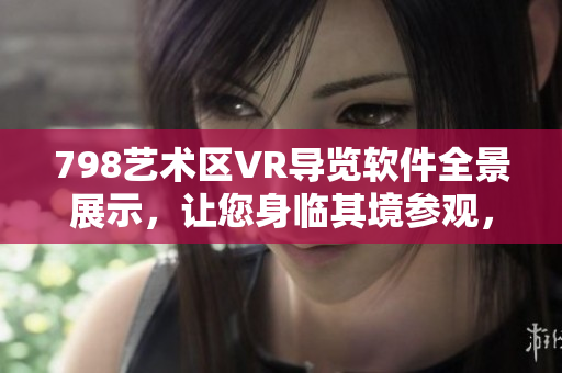 798艺术区VR导览软件全景展示，让您身临其境参观，探索每个角落