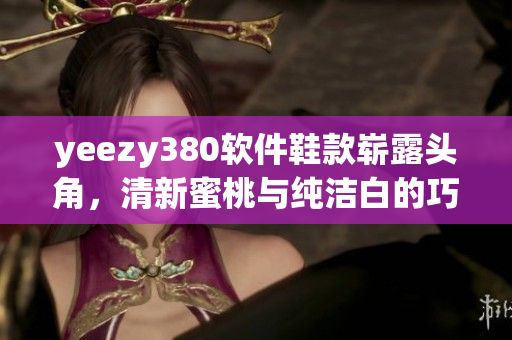 yeezy380软件鞋款崭露头角，清新蜜桃与纯洁白的巧妙搭配