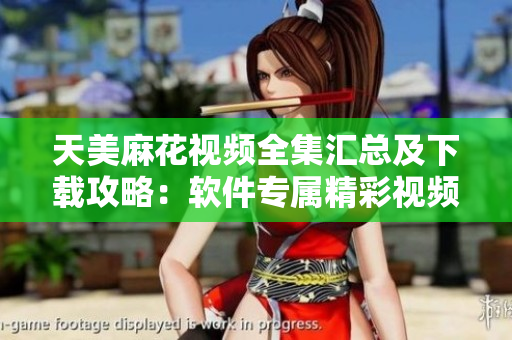 天美麻花视频全集汇总及下载攻略：软件专属精彩视频集锦