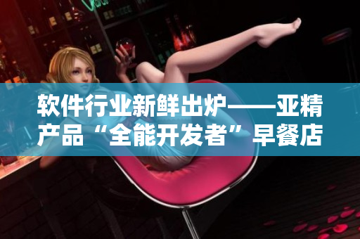 软件行业新鲜出炉——亚精产品“全能开发者”早餐店