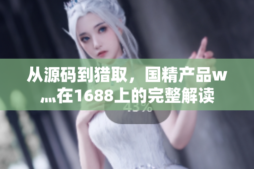 从源码到猎取，国精产品w灬在1688上的完整解读