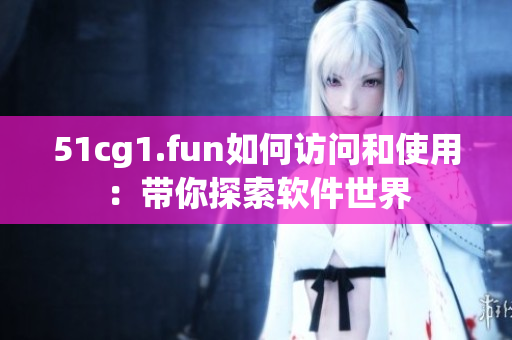 51cg1.fun如何访问和使用：带你探索软件世界