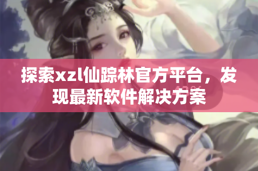 探索xzl仙踪林官方平台，发现最新软件解决方案