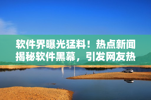 软件界曝光猛料！热点新闻揭秘软件黑幕，引发网友热议