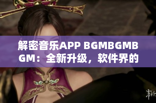 解密音乐APP BGMBGMBGM：全新升级，软件界的颠覆者！