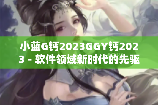 小蓝G钙2023GGY钙2023 - 软件领域新时代的先驱力量
