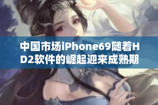 中国市场iPhone69随着HD2软件的崛起迎来成熟期