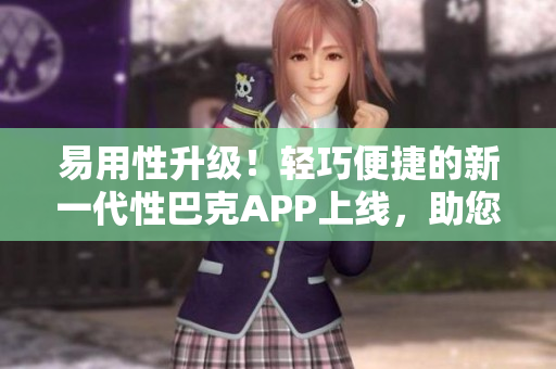 易用性升级！轻巧便捷的新一代性巴克APP上线，助您轻松畅游软件世界
