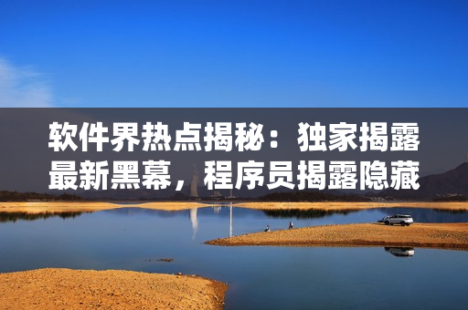 软件界热点揭秘：独家揭露最新黑幕，程序员揭露隐藏真相！