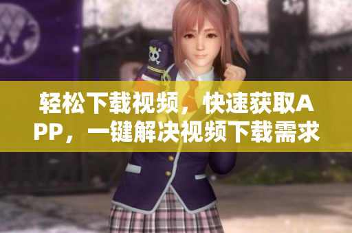 轻松下载视频，快速获取APP，一键解决视频下载需求