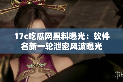 17c吃瓜网黑料曝光：软件名新一轮泄密风波曝光