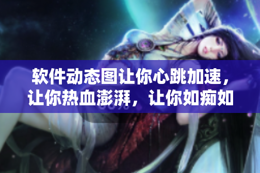 软件动态图让你心跳加速，让你热血澎湃，让你如痴如醉