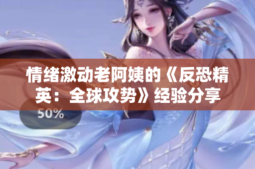 情绪激动老阿姨的《反恐精英：全球攻势》经验分享