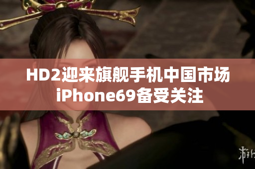 HD2迎来旗舰手机中国市场 iPhone69备受关注