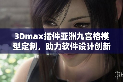 3Dmax插件亚洲九宫格模型定制，助力软件设计创新