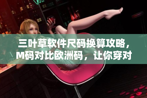 三叶草软件尺码换算攻略，M码对比欧洲码，让你穿对大小！