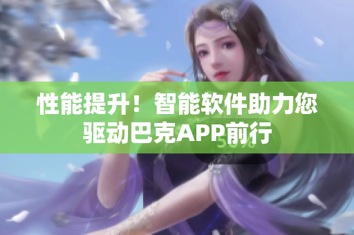 性能提升！智能软件助力您驱动巴克APP前行