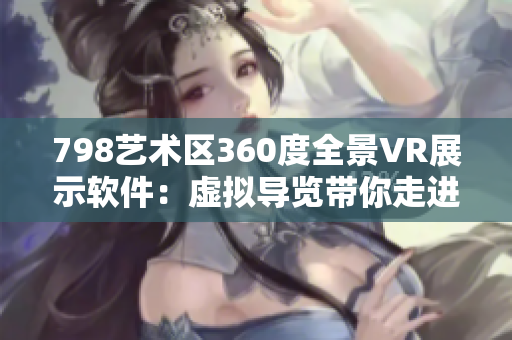 798艺术区360度全景VR展示软件：虚拟导览带你走进艺术的世界