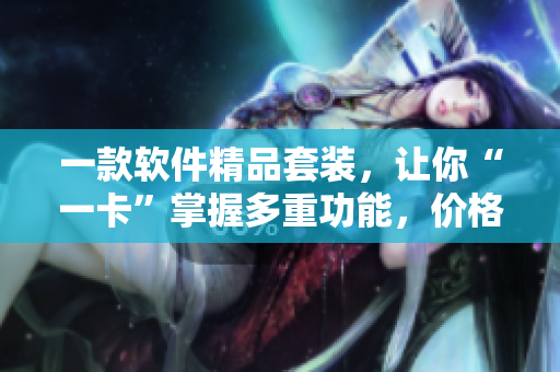 一款软件精品套装，让你“一卡”掌握多重功能，价格实惠惊喜多