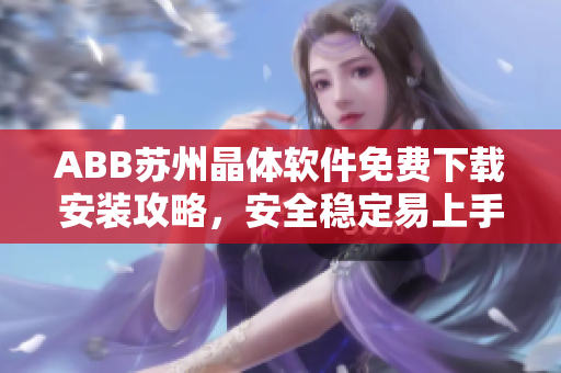 ABB苏州晶体软件免费下载安装攻略，安全稳定易上手