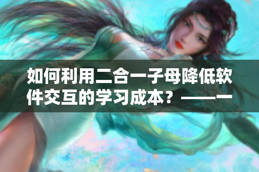 如何利用二合一子母降低软件交互的学习成本？——一个编辑的分享