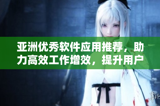 亚洲优秀软件应用推荐，助力高效工作增效，提升用户体验