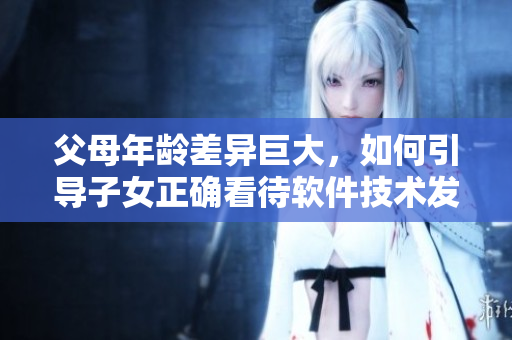 父母年龄差异巨大，如何引导子女正确看待软件技术发展？