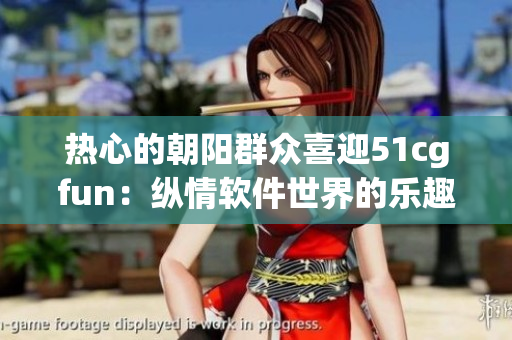热心的朝阳群众喜迎51cgfun：纵情软件世界的乐趣