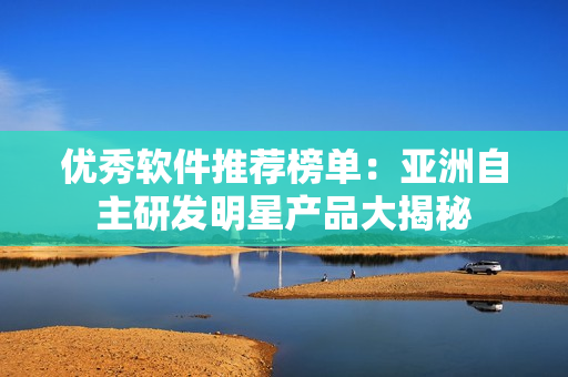 优秀软件推荐榜单：亚洲自主研发明星产品大揭秘