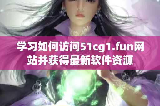 学习如何访问51cg1.fun网站并获得最新软件资源