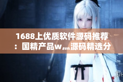 1688上优质软件源码推荐：国精产品w灬源码精选分享