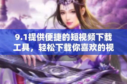 9.1提供便捷的短视频下载工具，轻松下载你喜欢的视频