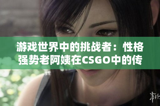 游戏世界中的挑战者：性格强势老阿姨在CSGO中的传奇征程