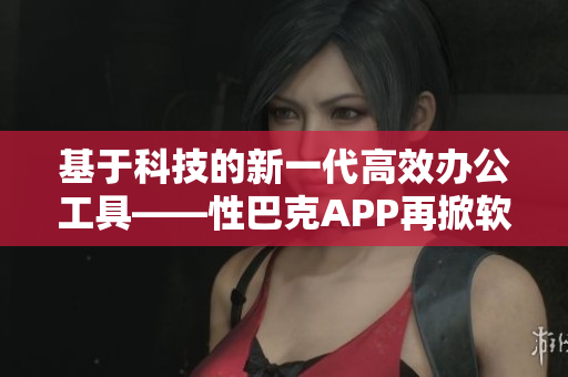 基于科技的新一代高效办公工具——性巴克APP再掀软件创新潮流