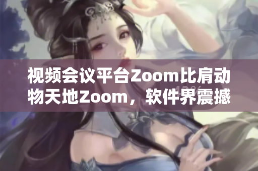 视频会议平台Zoom比肩动物天地Zoom，软件界震撼社交体验