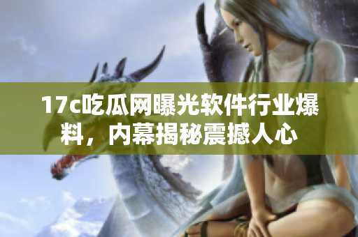 17c吃瓜网曝光软件行业爆料，内幕揭秘震撼人心
