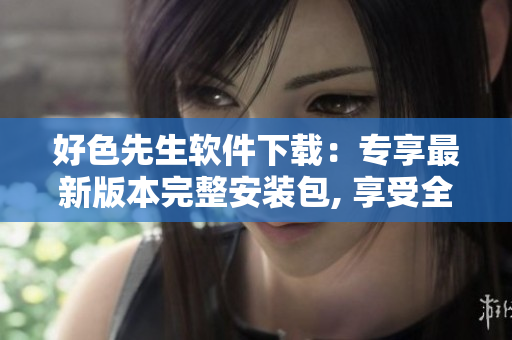 好色先生软件下载：专享最新版本完整安装包, 享受全新功能