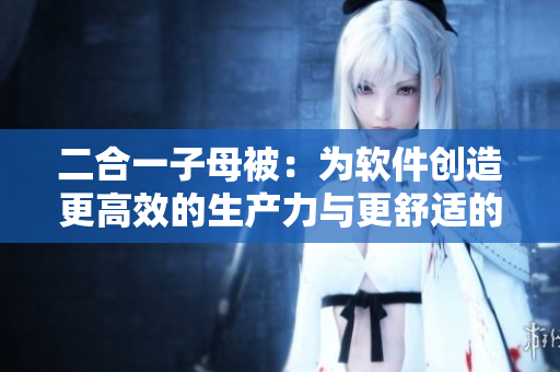 二合一子母被：为软件创造更高效的生产力与更舒适的使用体验
