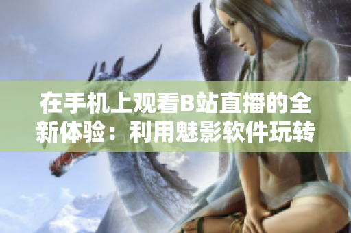 在手机上观看B站直播的全新体验：利用魅影软件玩转直播平台