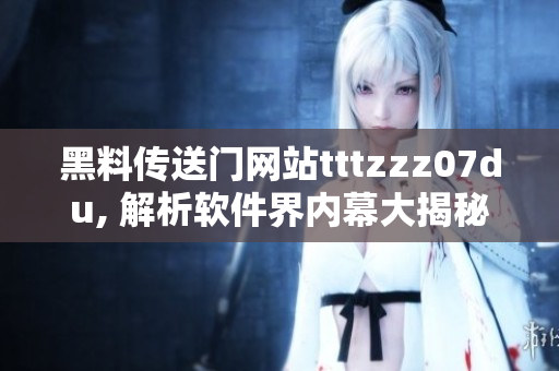黑料传送门网站tttzzz07du, 解析软件界内幕大揭秘