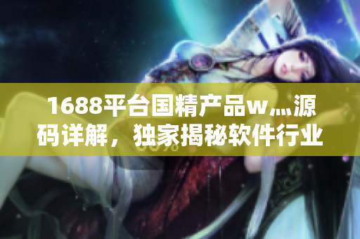1688平台国精产品w灬源码详解，独家揭秘软件行业热门技术