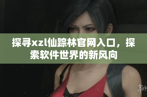 探寻xzl仙踪林官网入口，探索软件世界的新风向