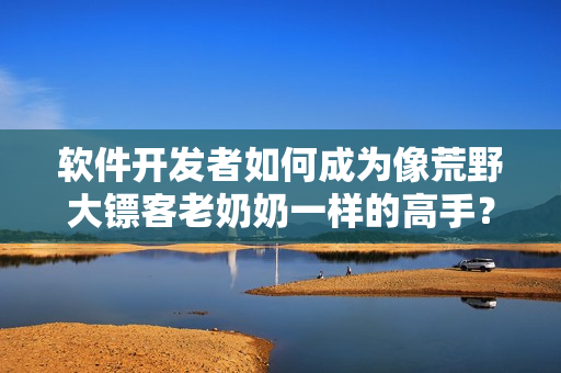 软件开发者如何成为像荒野大镖客老奶奶一样的高手？